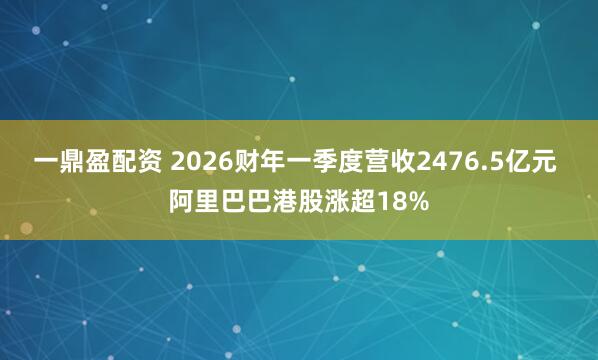 一鼎盈配资 2026财年一季度营收2476.5亿元 阿里巴巴港股涨超18%