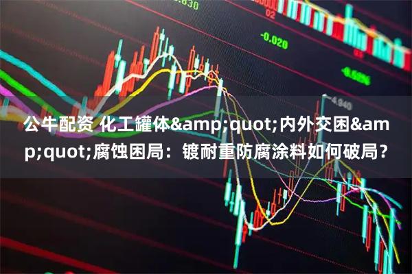 公牛配资 化工罐体"内外交困"腐蚀困局：镀耐重防腐涂料如何破局？