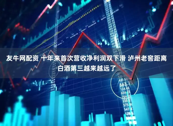 友牛网配资 十年来首次营收净利润双下滑 泸州老窖距离白酒第三越来越远了