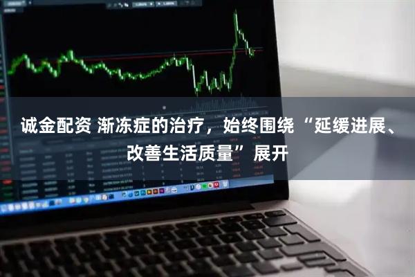 诚金配资 渐冻症的治疗，始终围绕 “延缓进展、改善生活质量” 展开