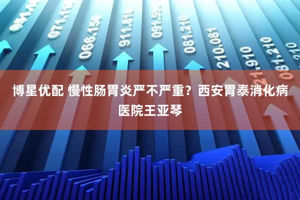 博星优配 慢性肠胃炎严不严重？西安胃泰消化病医院王亚琴
