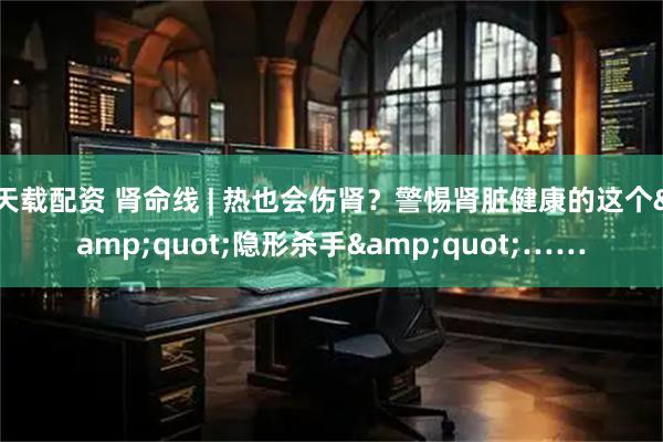 天载配资 肾命线 | 热也会伤肾？警惕肾脏健康的这个"隐形杀手"……