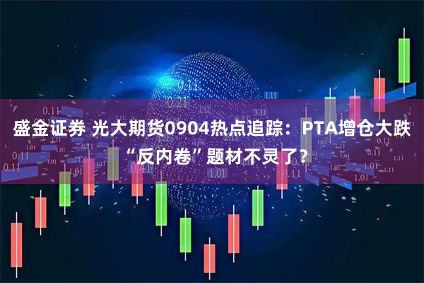 盛金证券 光大期货0904热点追踪：PTA增仓大跌 “反内卷”题材不灵了？