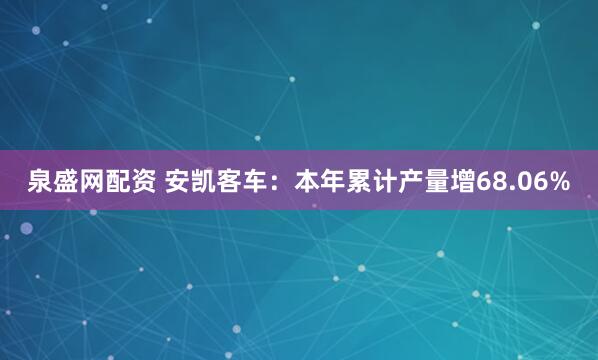 泉盛网配资 安凯客车：本年累计产量增68.06%