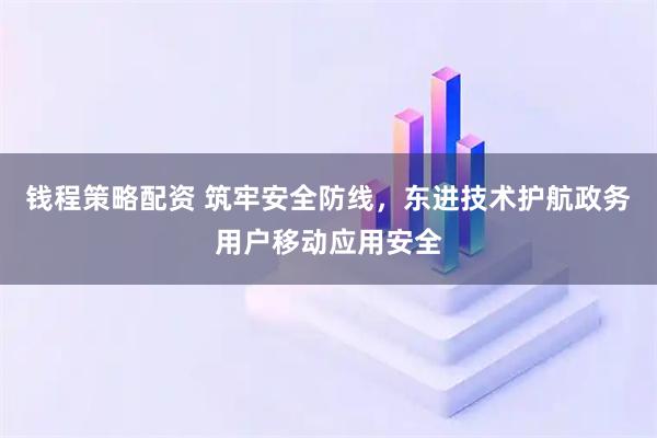 钱程策略配资 筑牢安全防线，东进技术护航政务用户移动应用安全