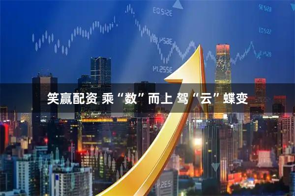 笑赢配资 乘“数”而上 驾“云”蝶变