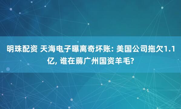 明珠配资 天海电子曝离奇坏账: 美国公司拖欠1.1亿, 谁在薅广州国资羊毛?