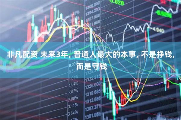 非凡配资 未来3年, 普通人最大的本事, 不是挣钱, 而是守钱