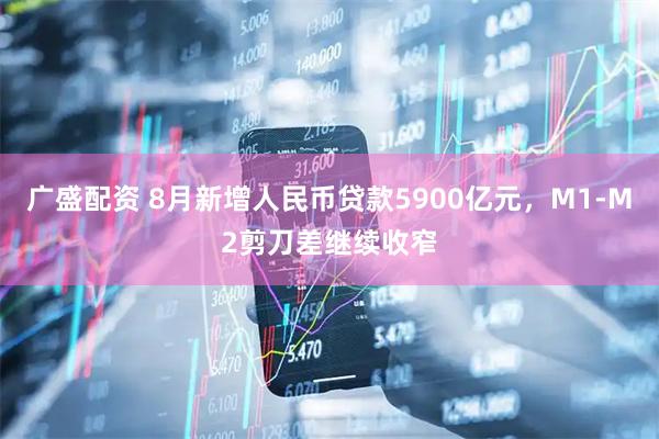 广盛配资 8月新增人民币贷款5900亿元，M1-M2剪刀差继续收窄