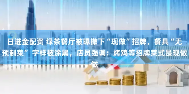 日进金配资 绿茶餐厅被曝撤下“现做”招牌，餐具“无预制菜” 字样被涂黑，店员强调：烤鸡等招牌菜式是现做