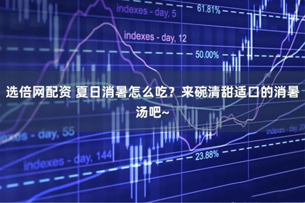 选倍网配资 夏日消暑怎么吃？来碗清甜适口的消暑汤吧~