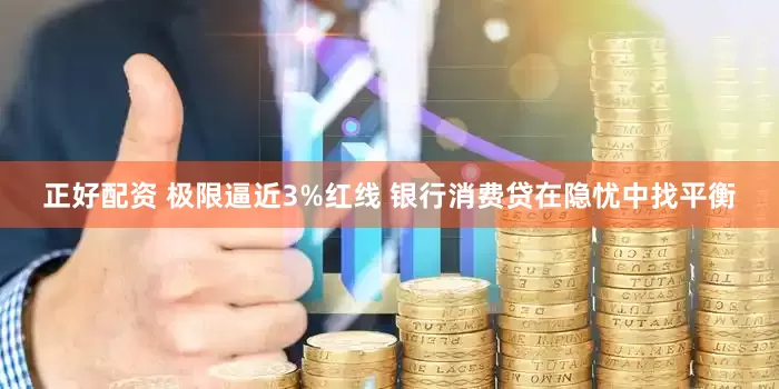 正好配资 极限逼近3%红线 银行消费贷在隐忧中找平衡