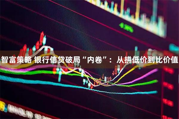 智富策略 银行信贷破局“内卷”：从拼低价到比价值