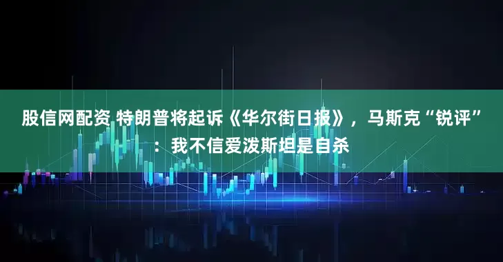 股信网配资 特朗普将起诉《华尔街日报》，马斯克“锐评”：我不信爱泼斯坦是自杀