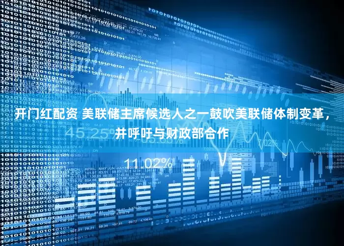 开门红配资 美联储主席候选人之一鼓吹美联储体制变革，并呼吁与财政部合作