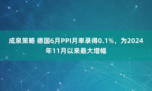 成泉策略 德国6月PPI月率录得0.1%，为2024年11月以来最大增幅