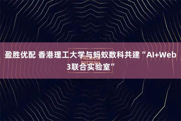 盈胜优配 香港理工大学与蚂蚁数科共建“AI+Web3联合实验室”