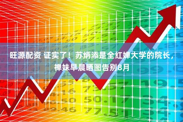 旺源配资 证实了！苏炳添是全红婵大学的院长，禅妹早晨晒图告别8月