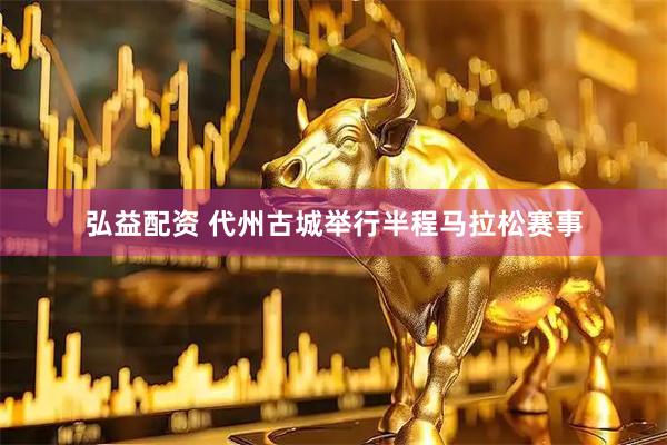 弘益配资 代州古城举行半程马拉松赛事