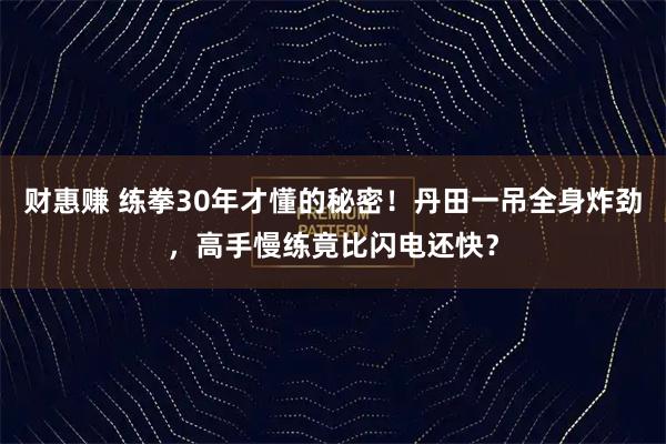 财惠赚 练拳30年才懂的秘密！丹田一吊全身炸劲，高手慢练竟比闪电还快？