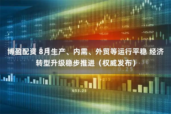 博盈配资 8月生产、内需、外贸等运行平稳 经济转型升级稳步推进（权威发布）