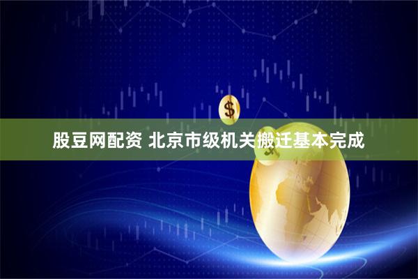 股豆网配资 北京市级机关搬迁基本完成