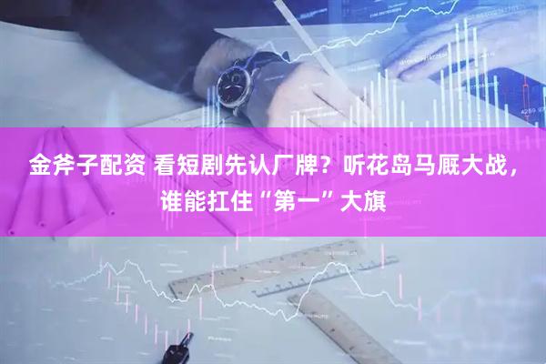 金斧子配资 看短剧先认厂牌？听花岛马厩大战，谁能扛住“第一”大旗