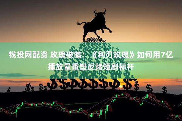 钱投网配资 玫瑰破暗：《利刃玫瑰》如何用7亿播放量重塑反赌短剧标杆