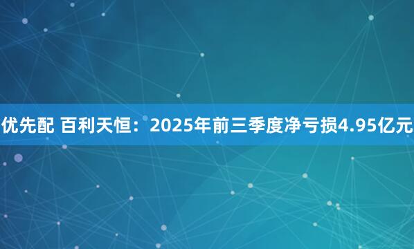 优先配 百利天恒：2025年前三季度净亏损4.95亿元