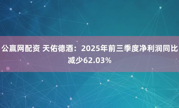 公赢网配资 天佑德酒：2025年前三季度净利润同比减少62.03%
