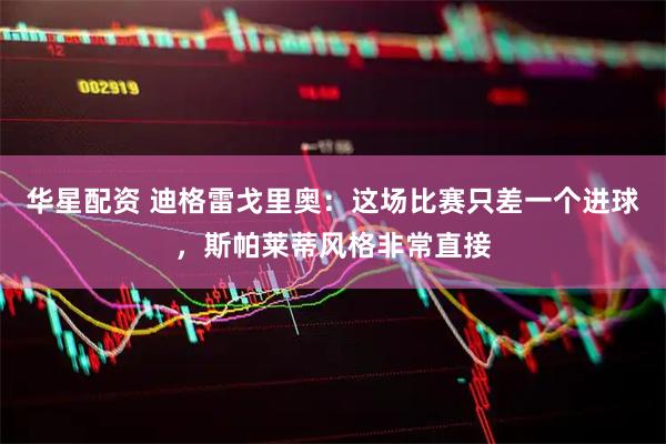 华星配资 迪格雷戈里奥：这场比赛只差一个进球，斯帕莱蒂风格非常直接