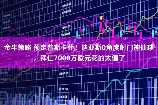 金牛策略 预定普斯卡什！迪亚斯0角度射门神仙球，拜仁7000万欧元花的太值了