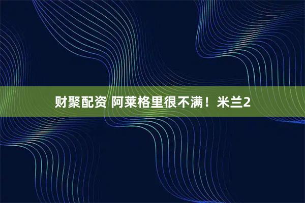 财聚配资 阿莱格里很不满！米兰2