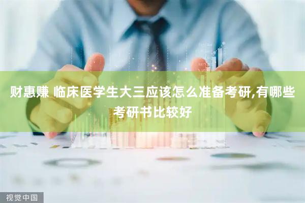 财惠赚 临床医学生大三应该怎么准备考研,有哪些考研书比较好