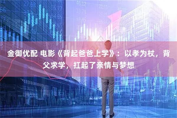 金御优配 电影《背起爸爸上学》：以孝为杖，背父求学，扛起了亲情与梦想