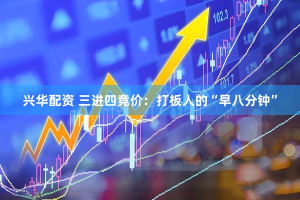 兴华配资 三进四竞价：打板人的“早八分钟”