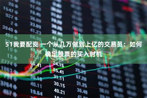 51我要配资 一个从几万做到上亿的交易员：如何确定股票的买入时机
