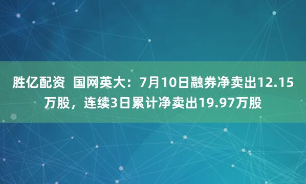 胜亿配资  国网英大：7月10日融券净卖出12.15万股，连续3日累计净卖出19.97万股