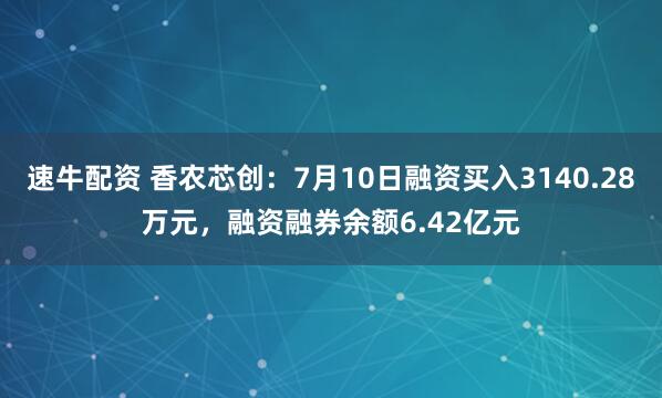 速牛配资 香农芯创：7月10日融资买入3140.28万元，融资融券余额6.42亿元