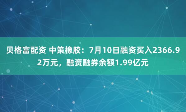 贝格富配资 中策橡胶：7月10日融资买入2366.92万元，融资融券余额1.99亿元