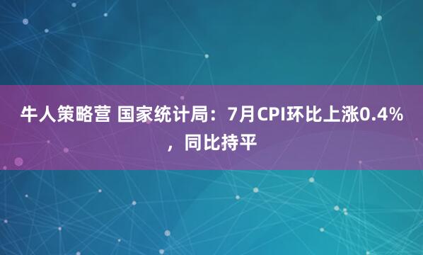 牛人策略营 国家统计局：7月CPI环比上涨0.4%，同比持平