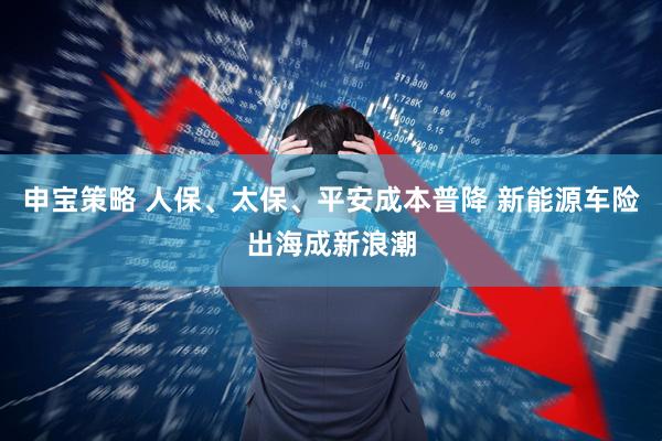 申宝策略 人保、太保、平安成本普降 新能源车险出海成新浪潮