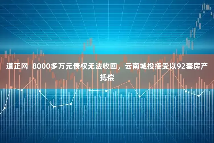 道正网  8000多万元债权无法收回，云南城投接受以92套房产抵偿