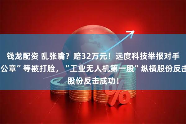 钱龙配资 乱张嘴？赔32万元！远度科技举报对手“伪造公章”等被打脸，“工业无人机第一股”纵横股份反击成功！