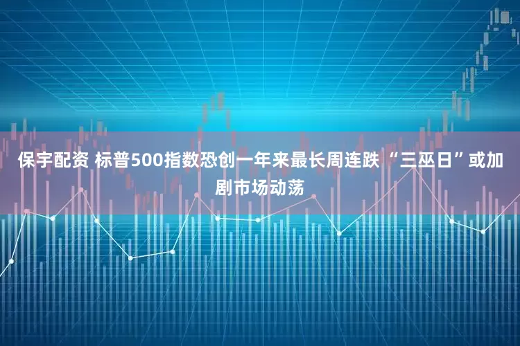 保宇配资 标普500指数恐创一年来最长周连跌 “三巫日”或加剧市场动荡