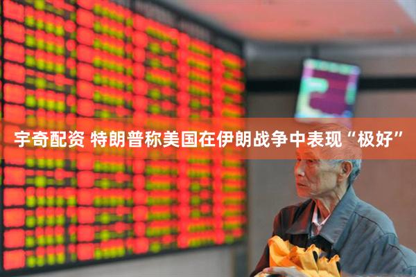 宇奇配资 特朗普称美国在伊朗战争中表现“极好”