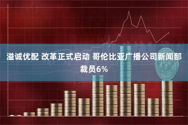 溢诚优配 改革正式启动 哥伦比亚广播公司新闻部裁员6%